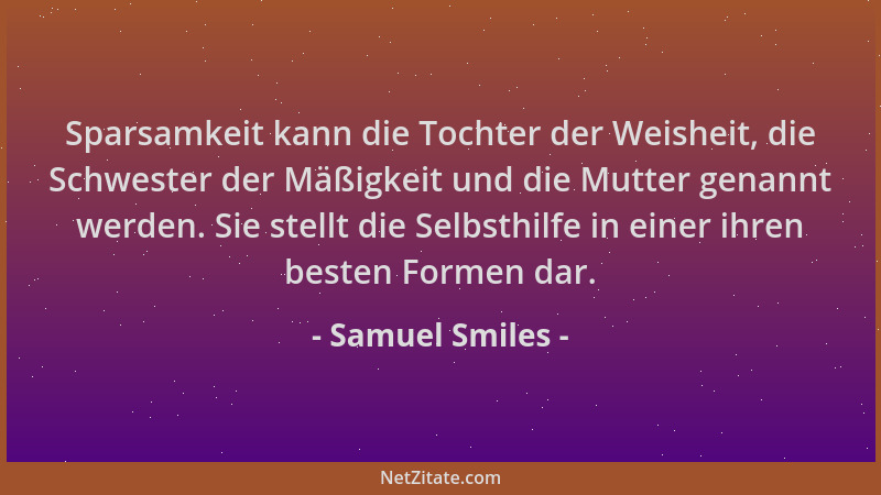 Samuel Smiles - Sparsamkeit kann die Tochter der Weisheit, die Schwester der Mäßigkeit und die Mutter genannt werden. Sie s...