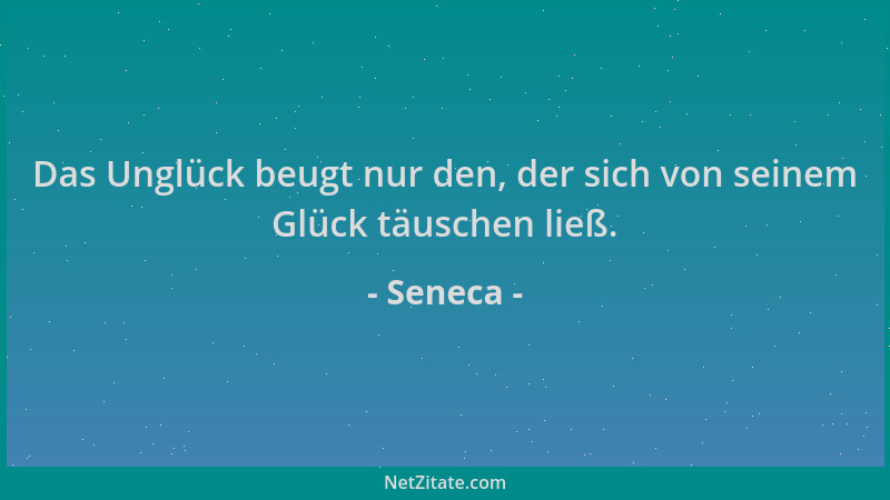 Seneca - Das Unglück beugt nur den, der sich von seinem Glück täuschen ließ....