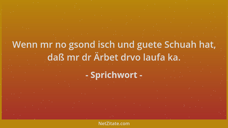 Sprichwort - Wenn mr no gsond isch und guete Schuah hat, daß mr dr Ärbet drvo laufa ka....