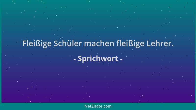 Sprichwort - Fleißige Schüler machen fleißige Lehrer....