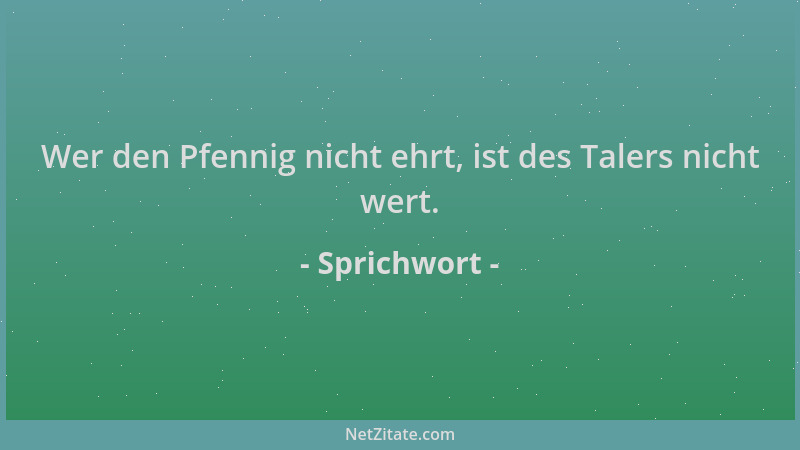 Sprichwort - Wer den Pfennig nicht ehrt, ist des Talers nicht wert....