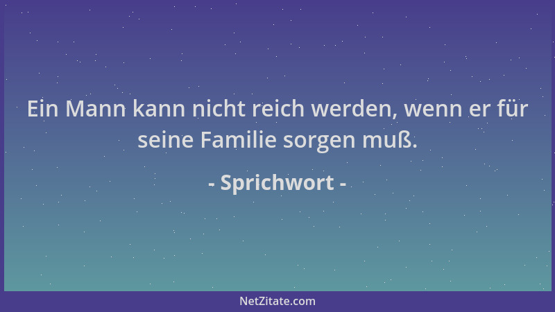 Sprichwort - Ein Mann kann nicht reich werden, wenn er für seine Familie sorgen muß....