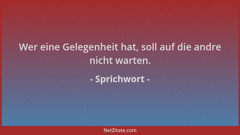 Sprichwort - Wer eine Gelegenheit hat, soll auf die andre nicht warten....