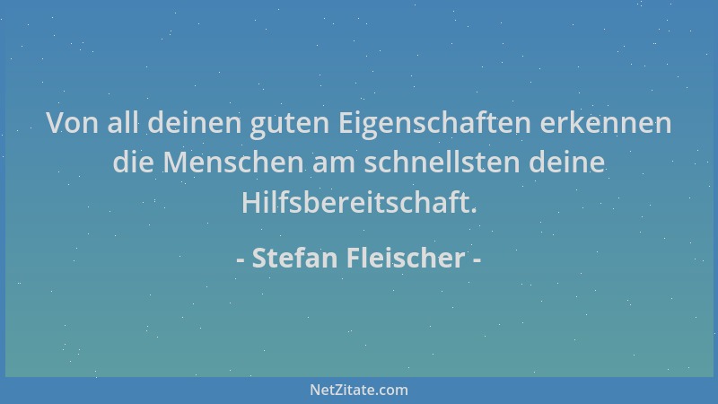 Stefan Fleischer - Von all deinen guten Eigenschaften erkennen die Menschen am schnellsten deine Hilfsbereitschaft....