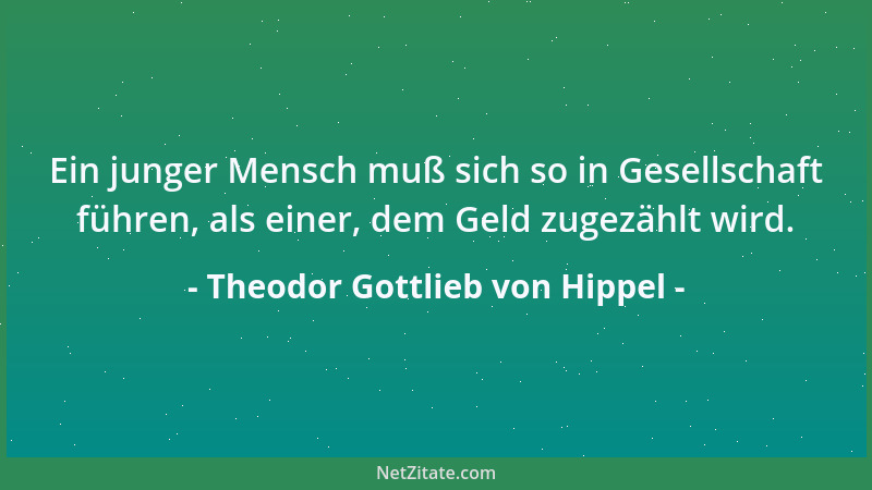 Theodor Gottlieb von Hippel - Ein junger Mensch muß sich so in Gesellschaft führen, als einer, dem Geld zugezählt wird....