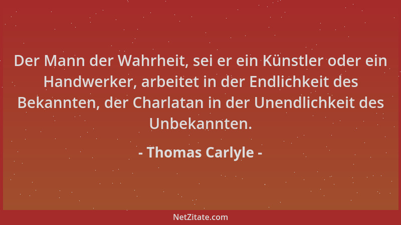 Thomas Carlyle - Der Mann der Wahrheit, sei er ein Künstler oder ein Handwerker, arbeitet in der Endlichkeit des Bekannten,...