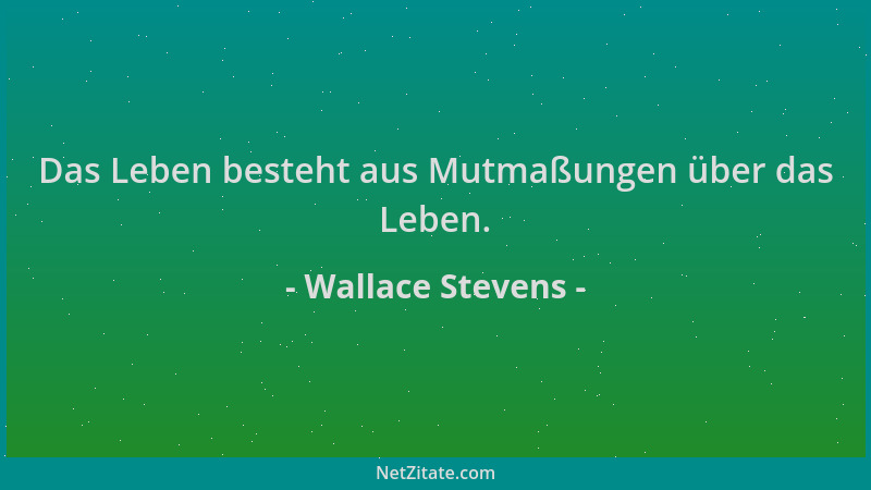 Wallace Stevens - Das Leben besteht aus Mutmaßungen über das Leben....