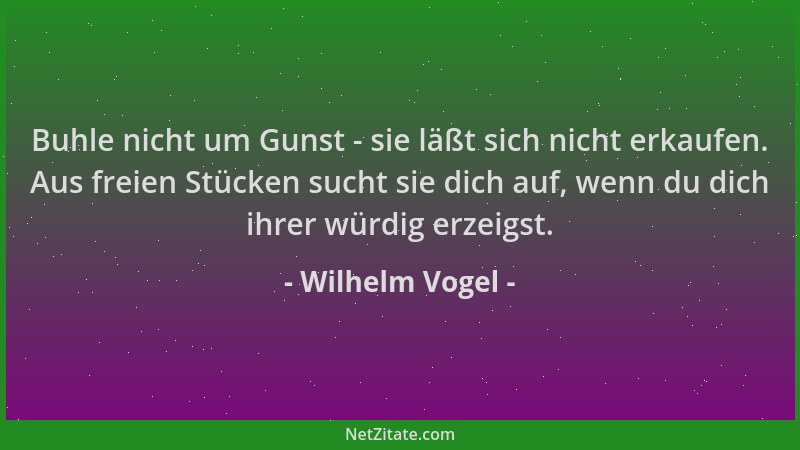 Wilhelm Vogel - Buhle nicht um Gunst - sie läßt sich nicht erkaufen. Aus freien Stücken sucht sie dich auf, wenn du dich ih...