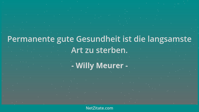 Willy Meurer - Permanente gute Gesundheit ist die langsamste Art zu sterben....