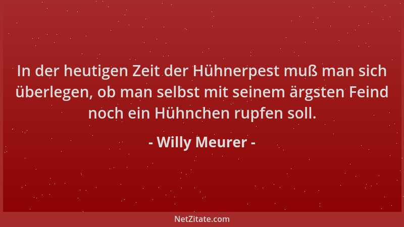 Willy Meurer - In der heutigen Zeit der Hühnerpest muß man sich überlegen, ob man selbst mit seinem ärgsten Feind noch ein...