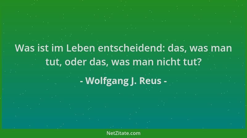 Wolfgang J. Reus - Was ist im Leben entscheidend: das, was man tut, oder das, was man nicht tut?...