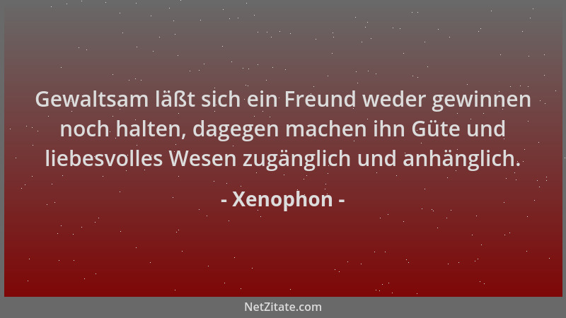 Xenophon - Gewaltsam läßt sich ein Freund weder gewinnen noch halten, dagegen machen ihn Güte und liebesvolles Wesen zugäng...