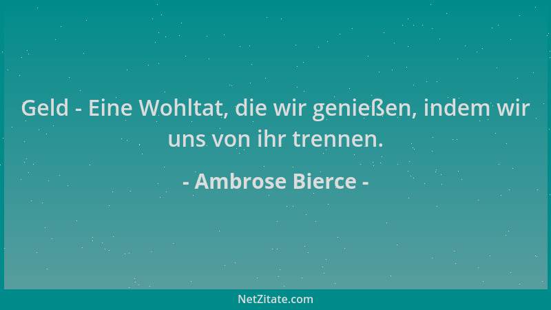 Ambrose Bierce - Geld - Eine Wohltat, die wir genießen, indem wir uns von ihr trennen....