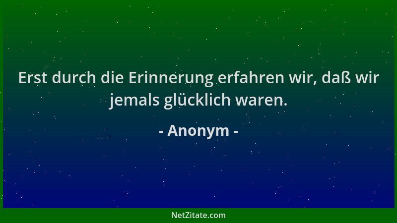 Anonym - Erst durch die Erinnerung erfahren wir, daß wir jemals glücklich waren....
