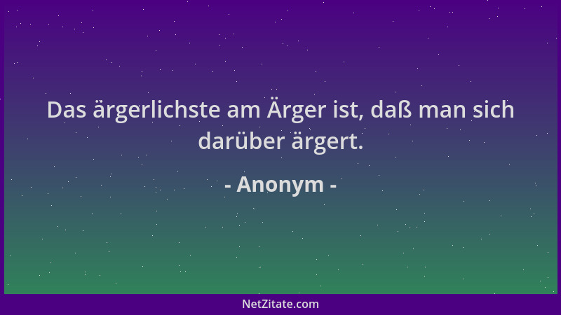 Anonym - Das ärgerlichste am Ärger ist, daß man sich darüber ärgert....