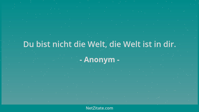Anonym - Du bist nicht die Welt, die Welt ist in dir....