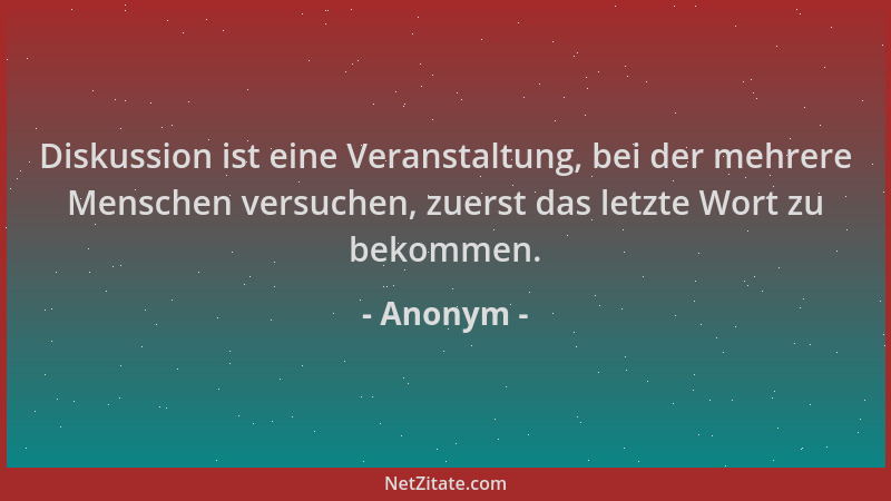 Anonym - Diskussion ist eine Veranstaltung, bei der mehrere Menschen versuchen, zuerst das letzte Wort zu bekommen....