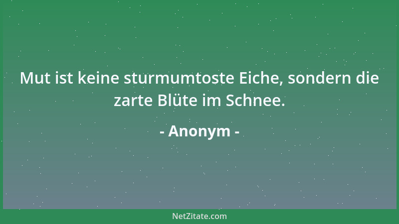 Anonym - Mut ist keine sturmumtoste Eiche, sondern die zarte Blüte im Schnee....