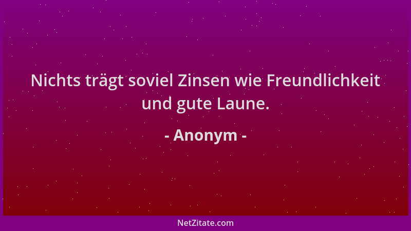 Anonym - Nichts trägt soviel Zinsen wie Freundlichkeit und gute Laune....