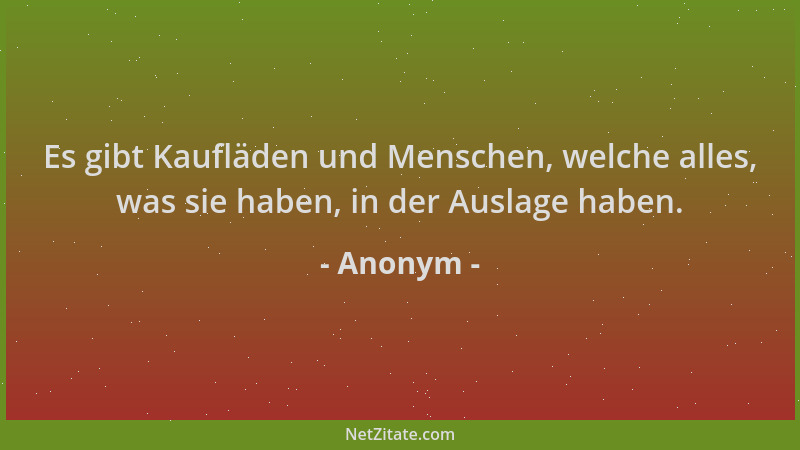 Anonym - Es gibt Kaufläden und Menschen, welche alles, was sie haben, in der Auslage haben....