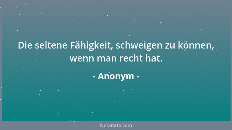 Anonym - Die seltene Fähigkeit, schweigen zu können, wenn man recht hat....