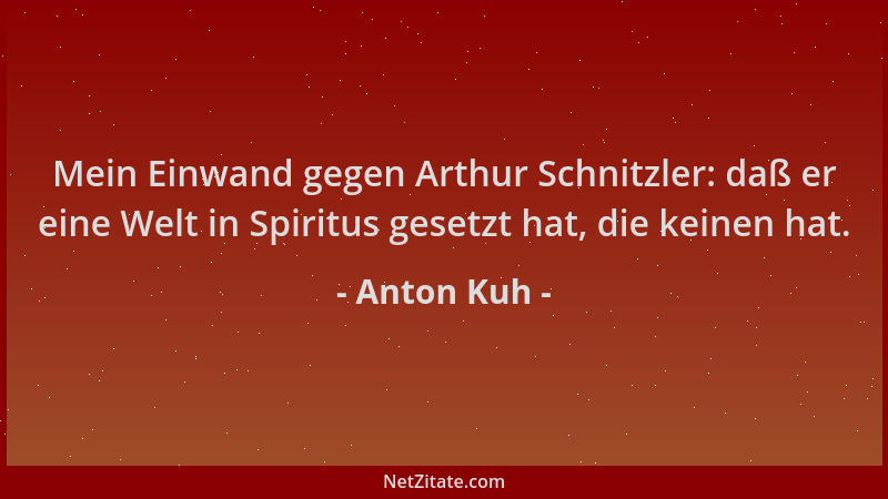 Anton Kuh - Mein Einwand gegen Arthur Schnitzler: daß er eine Welt in Spiritus gesetzt hat, die keinen hat....