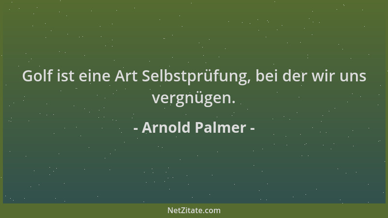 Arnold Palmer - Golf ist eine Art Selbstprüfung, bei der wir uns vergnügen....