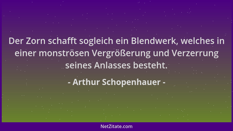 Arthur Schopenhauer - Der Zorn schafft sogleich ein Blendwerk, welches in einer monströsen Vergrößerung und Verzerrung sein...