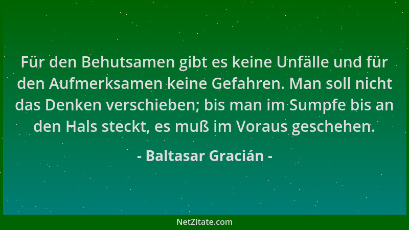 Baltasar Gracián - Für den Behutsamen gibt es keine Unfälle und für den Aufmerksamen keine Gefahren. Man soll nicht das Den...