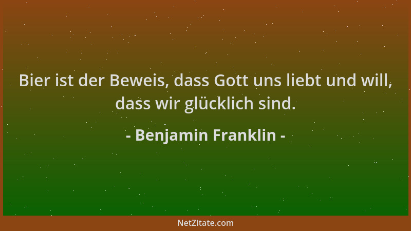 Benjamin Franklin - Bier ist der Beweis, dass Gott uns liebt und will, dass wir glücklich sind....