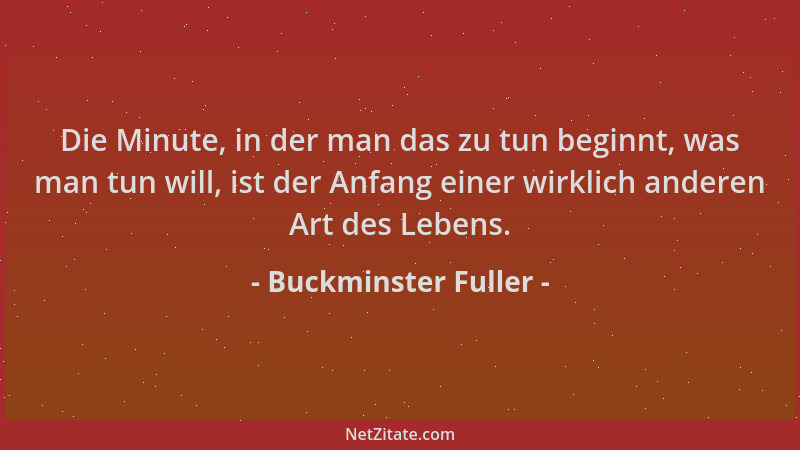 Buckminster Fuller - Die Minute, in der man das zu tun beginnt, was man tun will, ist der Anfang einer wirklich anderen Art...
