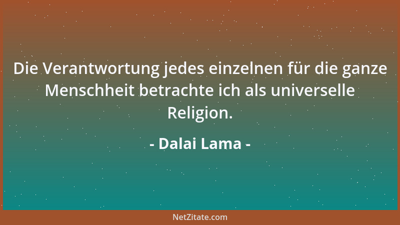 Dalai Lama - Die Verantwortung jedes einzelnen für die ganze Menschheit betrachte ich als universelle Religion....