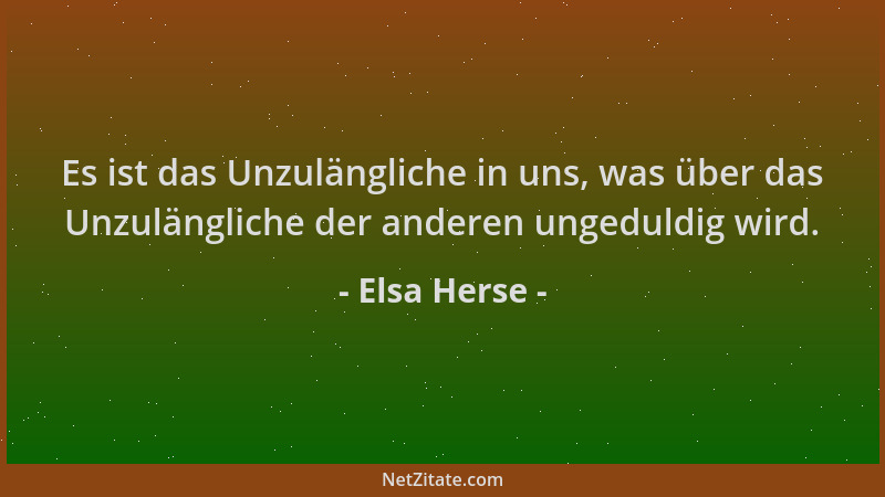 Elsa Herse - Es ist das Unzulängliche in uns, was über das Unzulängliche der anderen ungeduldig wird....