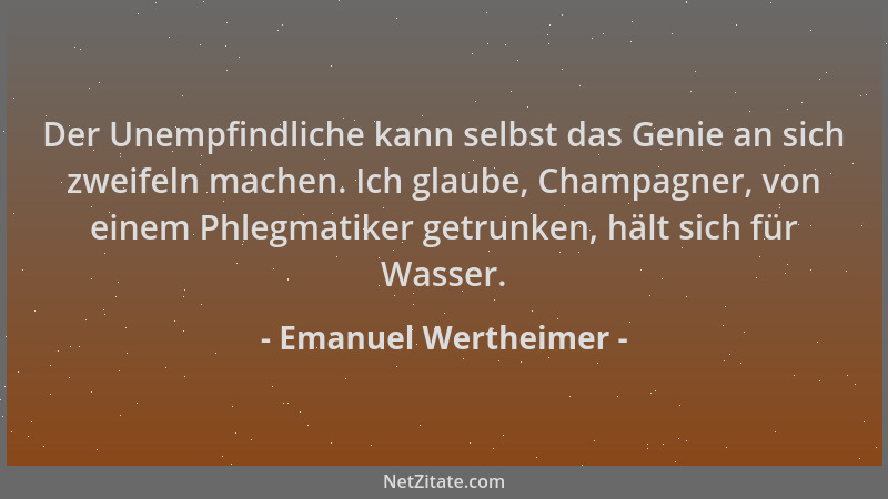 Emanuel Wertheimer - Der Unempfindliche kann selbst das Genie an sich zweifeln machen. Ich glaube, Champagner, von einem Ph...