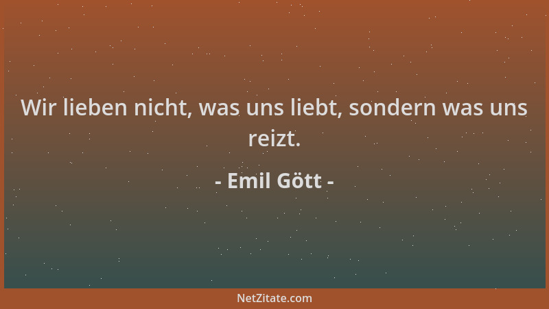 Emil Gött - Wir lieben nicht, was uns liebt, sondern was uns reizt....