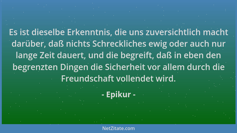 Epikur - Es ist dieselbe Erkenntnis, die uns zuversichtlich macht darüber, daß nichts Schreckliches ewig oder auch nur lang...