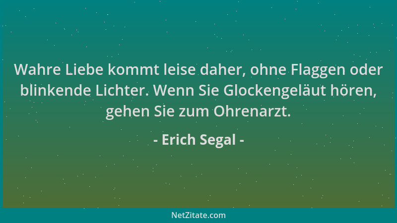 Erich Segal - Wahre Liebe kommt leise daher, ohne Flaggen oder blinkende Lichter. Wenn Sie Glockengeläut hören, gehen Sie z...