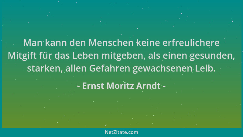 Ernst Moritz Arndt - Man kann den Menschen keine erfreulichere Mitgift für das Leben mitgeben, als einen gesunden, starken,...