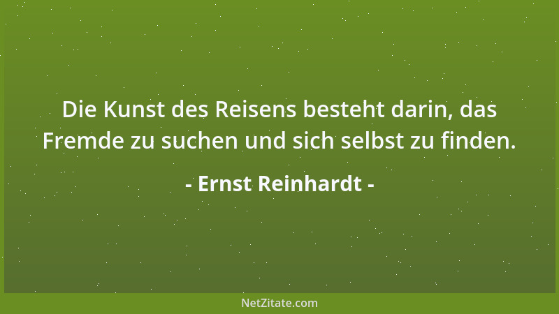 Ernst Reinhardt - Die Kunst des Reisens besteht darin, das Fremde zu suchen und sich selbst zu finden....