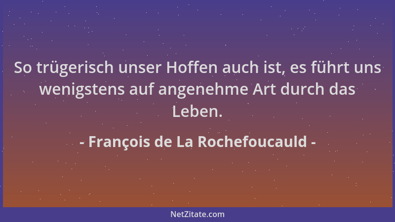 François de La Rochefoucauld - So trügerisch unser Hoffen auch ist, es führt uns wenigstens auf angenehme Art durch das Leb...