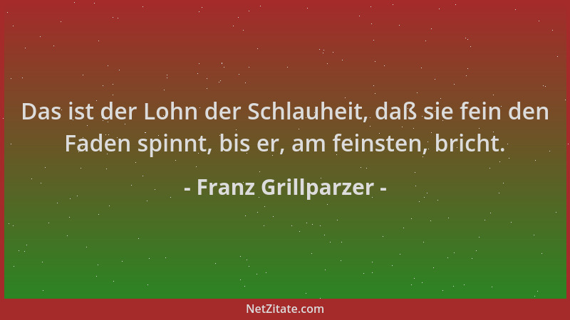 Franz Grillparzer - Das ist der Lohn der Schlauheit, daß sie fein den Faden spinnt, bis er, am feinsten, bricht....