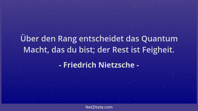 Friedrich Nietzsche - Über den Rang entscheidet das Quantum Macht, das du bist; der Rest ist Feigheit....