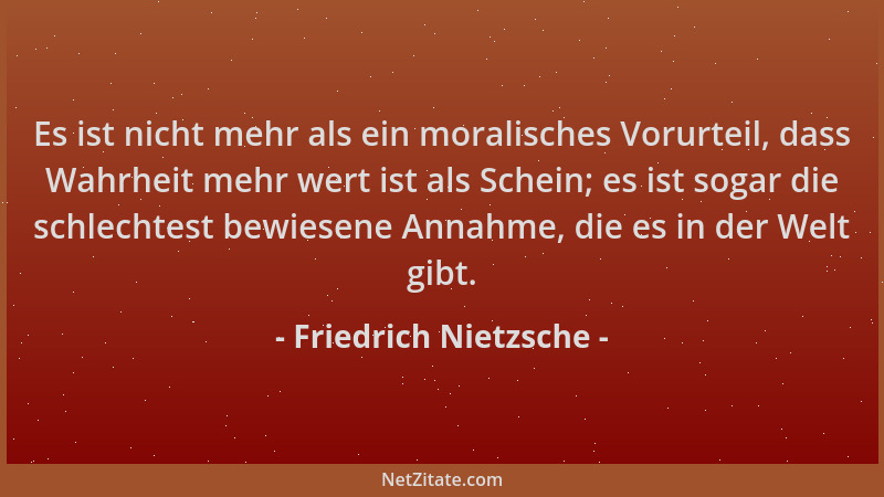 Friedrich Nietzsche - Es ist nicht mehr als ein moralisches Vorurteil, dass Wahrheit mehr wert ist als Schein; es ist sogar...