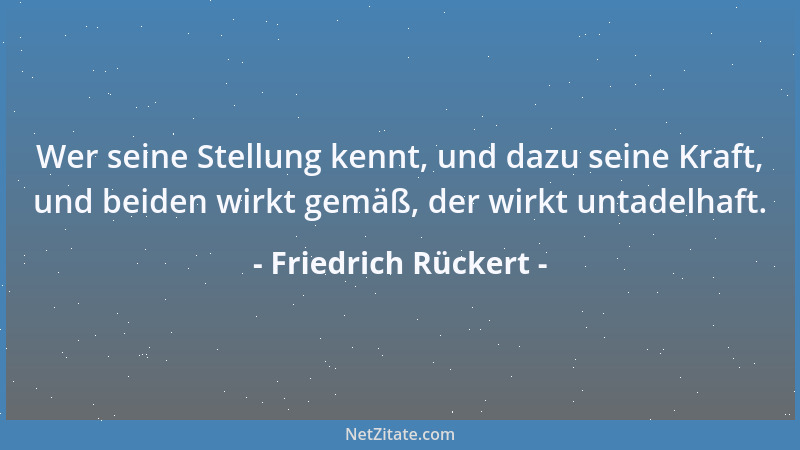 Friedrich Rückert - Wer seine Stellung kennt, und dazu seine Kraft, und beiden wirkt gemäß, der wirkt untadelhaft....