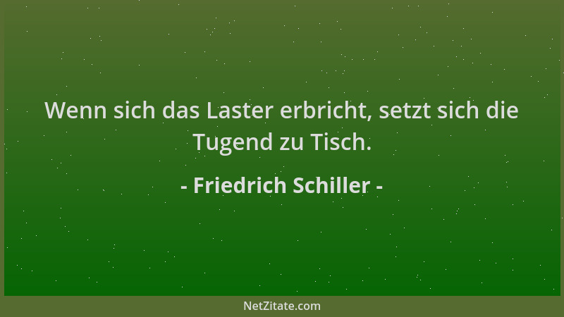 Friedrich Schiller - Wenn sich das Laster erbricht, setzt sich die Tugend zu Tisch....