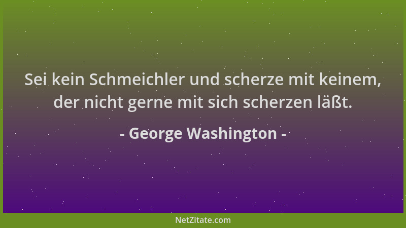 George Washington - Sei kein Schmeichler und scherze mit keinem, der nicht gerne mit sich scherzen läßt....