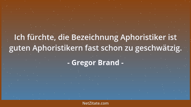 Gregor Brand - Ich fürchte, die Bezeichnung Aphoristiker ist guten Aphoristikern fast schon zu geschwätzig....