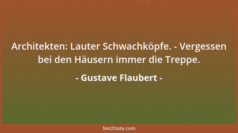 Gustave Flaubert - Architekten: Lauter Schwachköpfe. - Vergessen bei den Häusern immer die Treppe....
