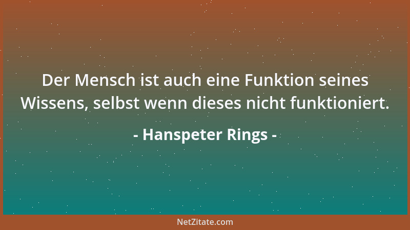 Hanspeter Rings - Der Mensch ist auch eine Funktion seines Wissens, selbst wenn dieses nicht funktioniert....