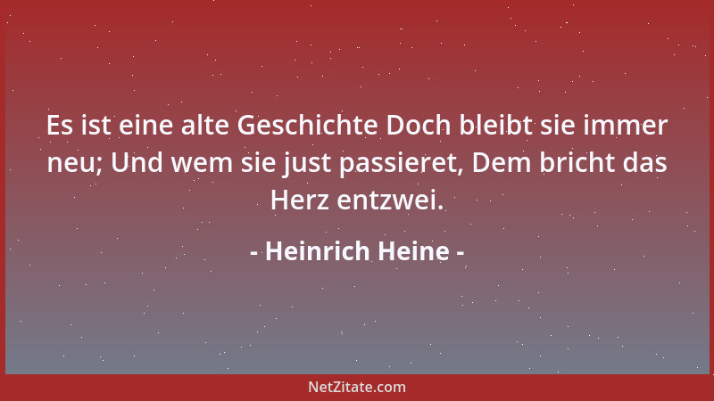 Heinrich Heine - Es ist eine alte Geschichte Doch bleibt sie immer neu; Und wem sie just passieret, Dem bricht das Herz ent...